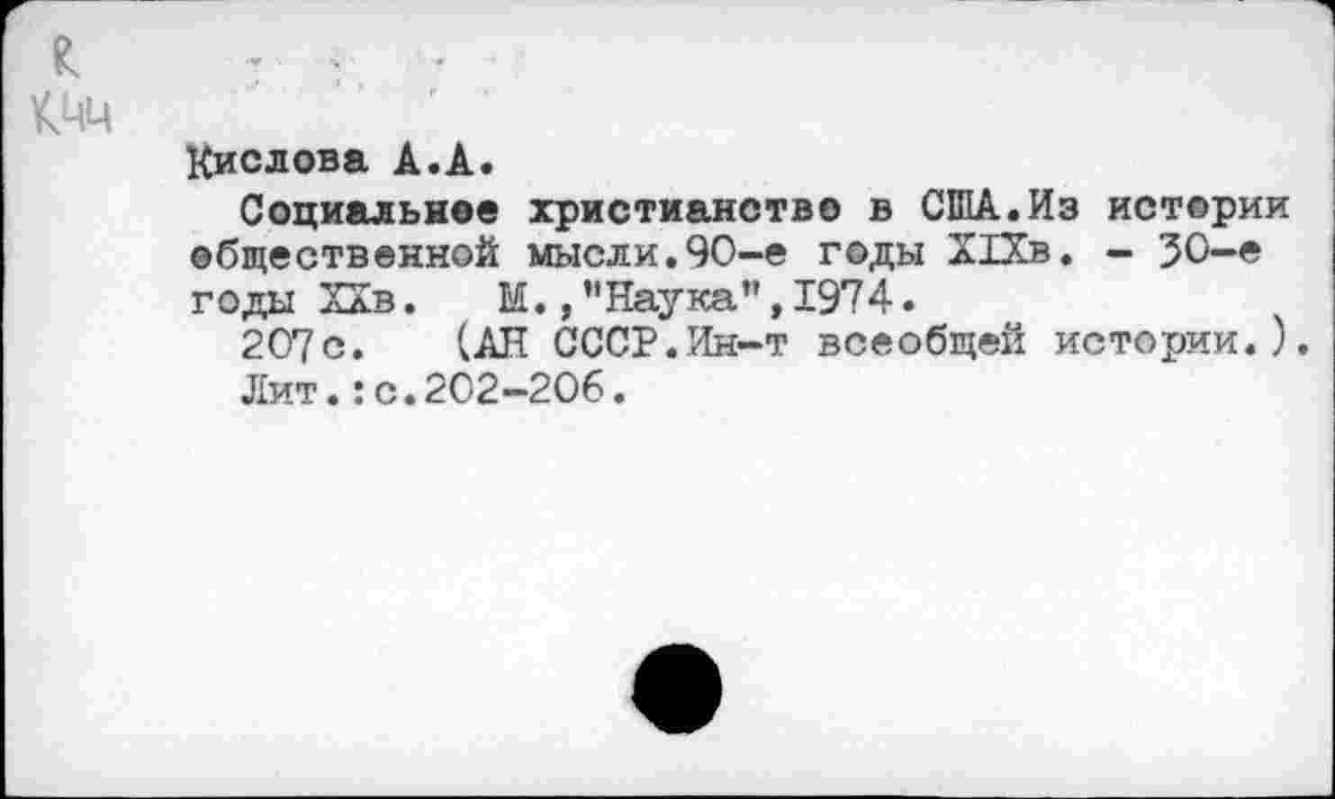 ﻿Кислова А.А.
Социальное христианство в США.Из истории общественной мысли.90-е годы Х1Хв. - 30-е годы Хав. М.,"Наука”,1974.
207с. (АН СССР.Ин-т всеобщей истории.).
Лит.:с.202-206.